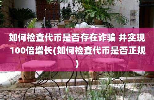 如何检查代币是否存在诈骗 并实现100倍增长(如何检查代币是否正规)