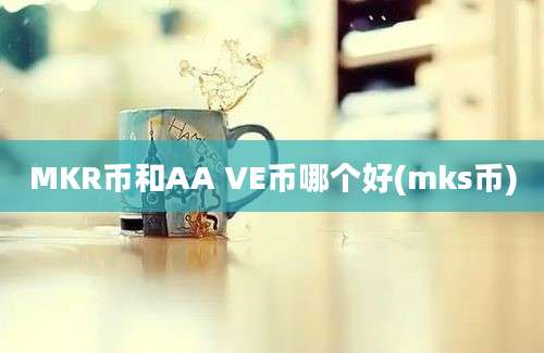 MKR币和AA VE币哪个好(mks币)