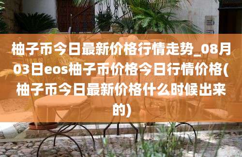 柚子币今日最新价格行情走势_08月03日eos柚子币价格今日行情价格(柚子币今日最新价格什么时候出来的)