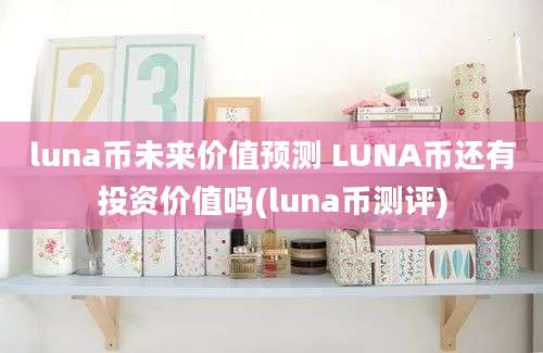 luna币未来价值预测 LUNA币还有投资价值吗(luna币测评)