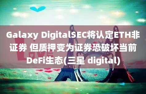 Galaxy DigitalSEC将认定ETH非证券 但质押变为证券恐破坏当前DeFi生态(三星 digital)