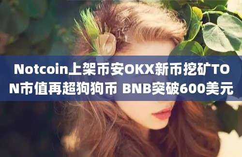 Notcoin上架币安OKX新币挖矿TON市值再超狗狗币 BNB突破600美元