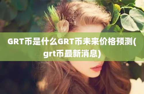 GRT币是什么GRT币未来价格预测(grt币最新消息)