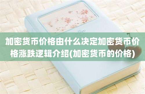 加密货币价格由什么决定加密货币价格涨跌逻辑介绍(加密货币的价格)