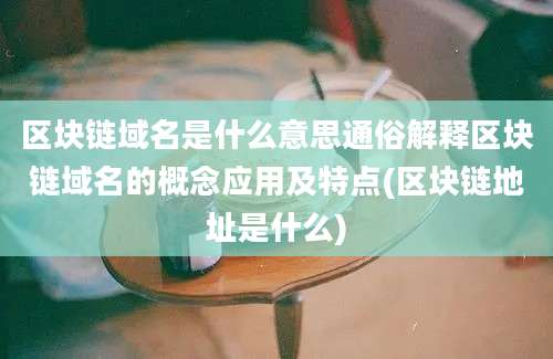 区块链域名是什么意思通俗解释区块链域名的概念应用及特点(区块链地址是什么)