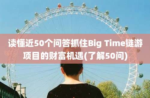 读懂近50个问答抓住Big Time链游项目的财富机遇(了解50问)