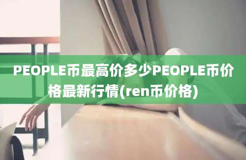 PEOPLE币最高价多少PEOPLE币价格最新行情(ren币价格)