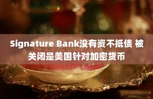 Signature Bank没有资不抵债 被关闭是美国针对加密货币