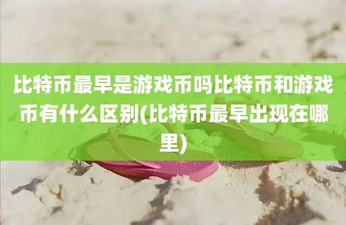 比特币最早是游戏币吗比特币和游戏币有什么区别(比特币最早出现在哪里)