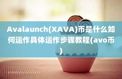 Avalaunch(XAVA)币是什么如何运作具体运作步骤教程(avo币)