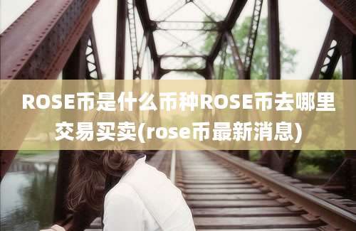 ROSE币是什么币种ROSE币去哪里交易买卖(rose币最新消息)