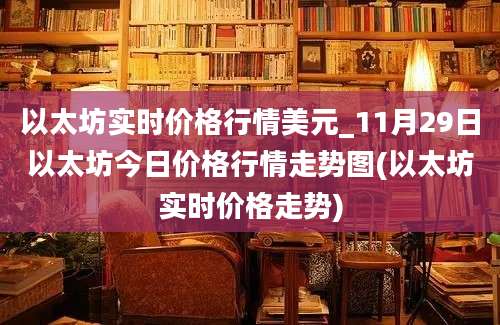 以太坊实时价格行情美元_11月29日以太坊今日价格行情走势图(以太坊实时价格走势)