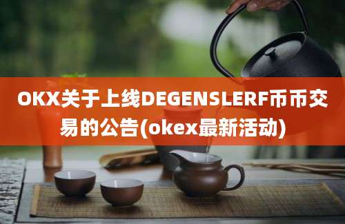 OKX关于上线DEGENSLERF币币交易的公告(okex最新活动)