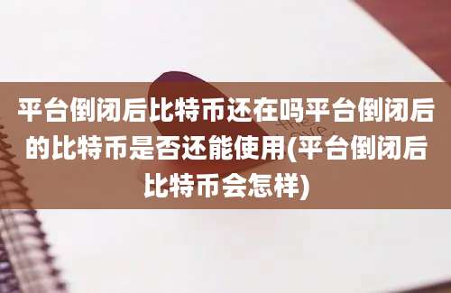 平台倒闭后比特币还在吗平台倒闭后的比特币是否还能使用(平台倒闭后比特币会怎样)