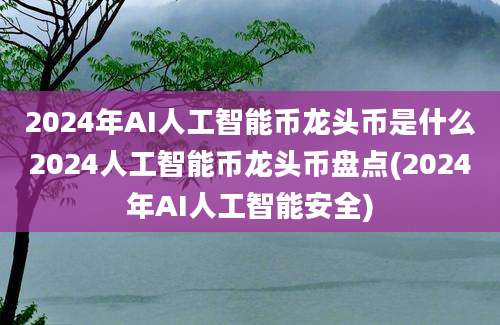 2024年AI人工智能币龙头币是什么2024人工智能币龙头币盘点(2024年AI人工智能安全)