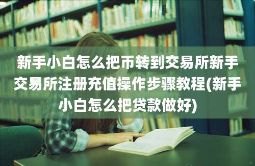 新手小白怎么把币转到交易所新手交易所注册充值操作步骤教程(新手小白怎么把贷款做好)