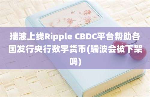 瑞波上线Ripple CBDC平台帮助各国发行央行数字货币(瑞波会被下架吗)