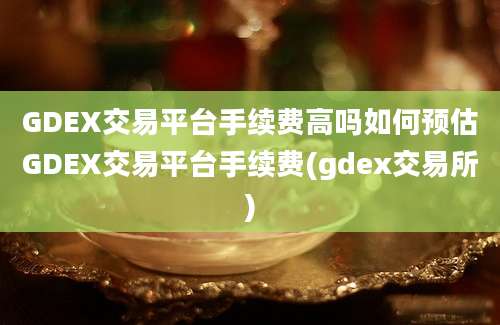 GDEX交易平台手续费高吗如何预估GDEX交易平台手续费(gdex交易所)