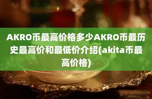 AKRO币最高价格多少AKRO币最历史最高价和最低价介绍(akita币最高价格)