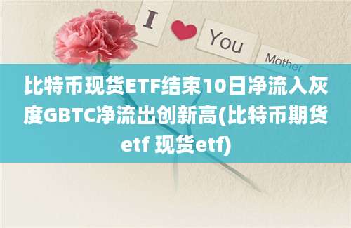 比特币现货ETF结束10日净流入灰度GBTC净流出创新高(比特币期货etf 现货etf)