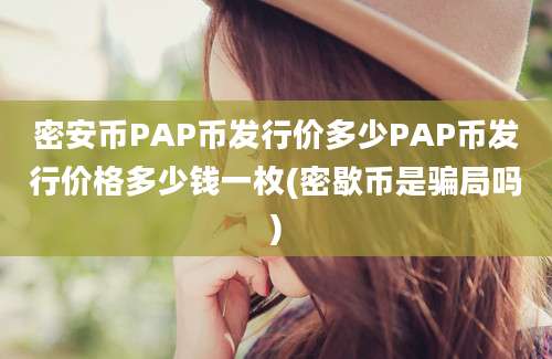 密安币PAP币发行价多少PAP币发行价格多少钱一枚(密歇币是骗局吗)