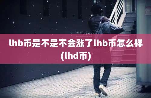 lhb币是不是不会涨了lhb币怎么样(lhd币)