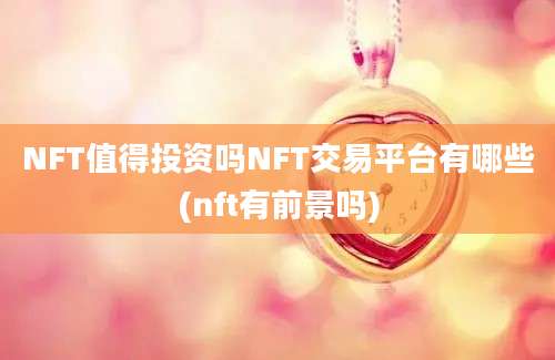 NFT值得投资吗NFT交易平台有哪些(nft有前景吗)