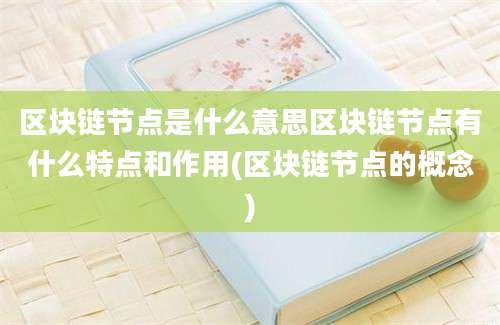 区块链节点是什么意思区块链节点有什么特点和作用(区块链节点的概念)