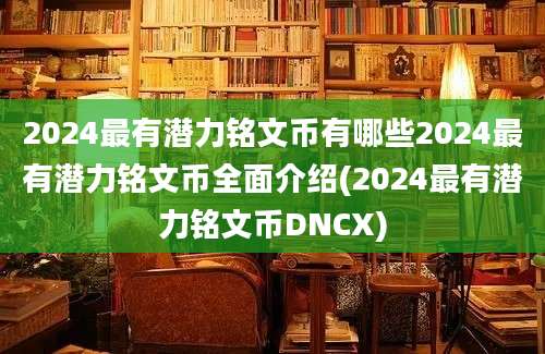 2024最有潜力铭文币有哪些2024最有潜力铭文币全面介绍(2024最有潜力铭文币DNCX)