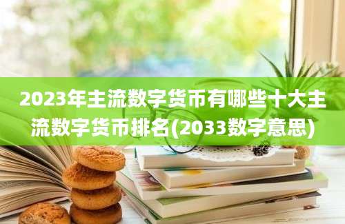 2023年主流数字货币有哪些十大主流数字货币排名(2033数字意思)