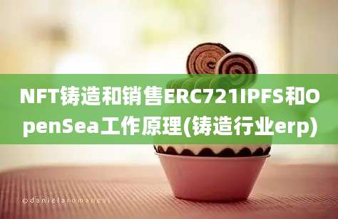 NFT铸造和销售ERC721IPFS和OpenSea工作原理(铸造行业erp)