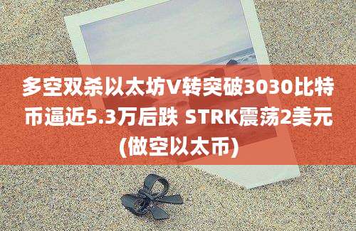 多空双杀以太坊V转突破3030比特币逼近5.3万后跌 STRK震荡2美元(做空以太币)