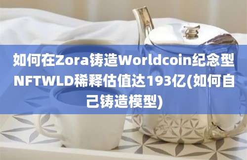 如何在Zora铸造Worldcoin纪念型NFTWLD稀释估值达193亿(如何自己铸造模型)