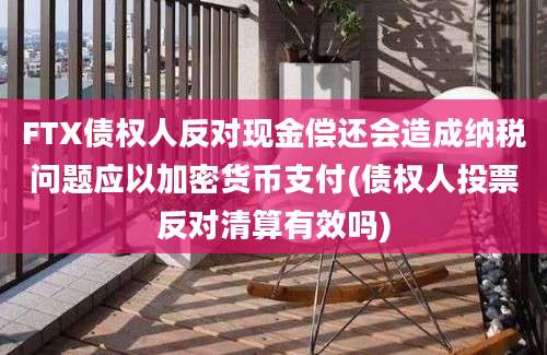 FTX债权人反对现金偿还会造成纳税问题应以加密货币支付(债权人投票反对清算有效吗)