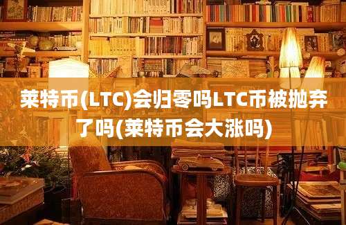 莱特币(LTC)会归零吗LTC币被抛弃了吗(莱特币会大涨吗)