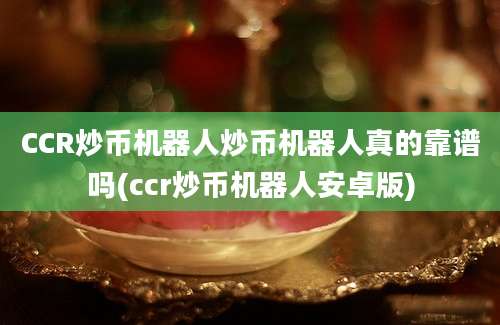 CCR炒币机器人炒币机器人真的靠谱吗(ccr炒币机器人安卓版)