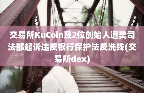 交易所KuCoin及2位创始人遭美司法部起诉违反银行保护法反洗钱(交易所dex)