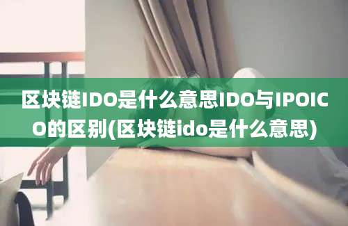 区块链IDO是什么意思IDO与IPOICO的区别(区块链ido是什么意思)