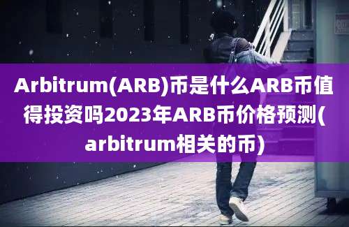 Arbitrum(ARB)币是什么ARB币值得投资吗2023年ARB币价格预测(arbitrum相关的币)