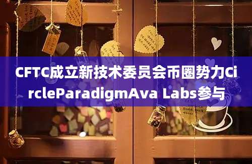 CFTC成立新技术委员会币圈势力CircleParadigmAva Labs参与