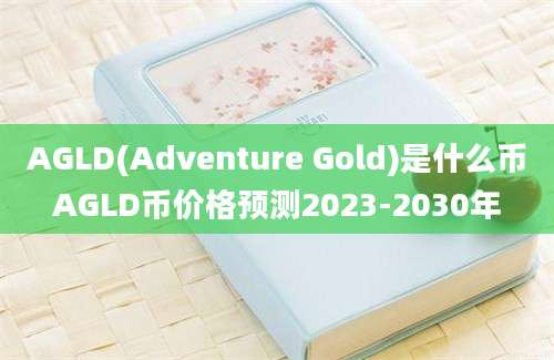 AGLD(Adventure Gold)是什么币AGLD币价格预测2023-2030年