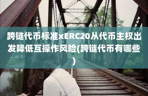 跨链代币标准xERC20从代币主权出发降低互操作风险(跨链代币有哪些)