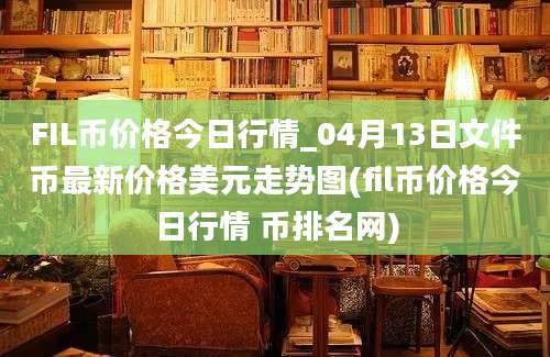 FIL币价格今日行情_04月13日文件币最新价格美元走势图(fil币价格今日行情 币排名网)