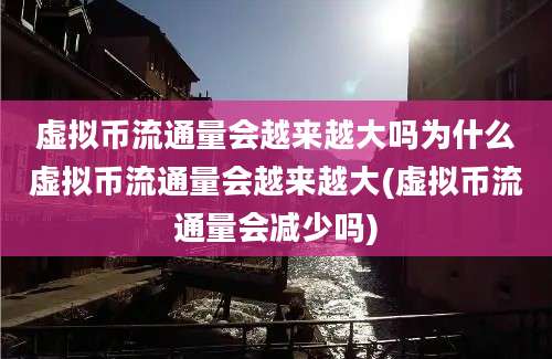 虚拟币流通量会越来越大吗为什么虚拟币流通量会越来越大(虚拟币流通量会减少吗)