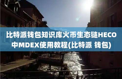 比特派钱包知识库火币生态链HECO中MDEX使用教程(比特派 钱包)