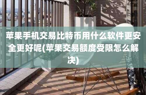 苹果手机交易比特币用什么软件更安全更好呢(苹果交易额度受限怎么解决)