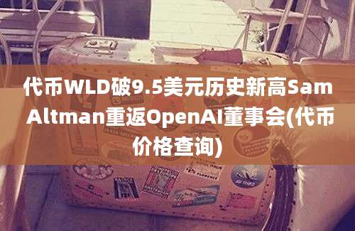 代币WLD破9.5美元历史新高Sam Altman重返OpenAI董事会(代币价格查询)