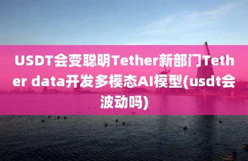 USDT会变聪明Tether新部门Tether data开发多模态AI模型(usdt会波动吗)