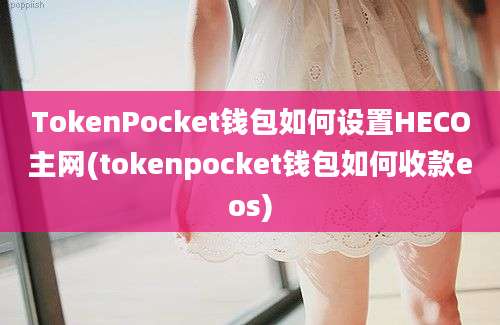 TokenPocket钱包如何设置HECO主网(tokenpocket钱包如何收款eos)