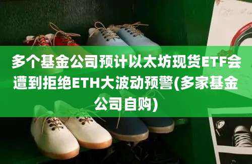 多个基金公司预计以太坊现货ETF会遭到拒绝ETH大波动预警(多家基金公司自购)